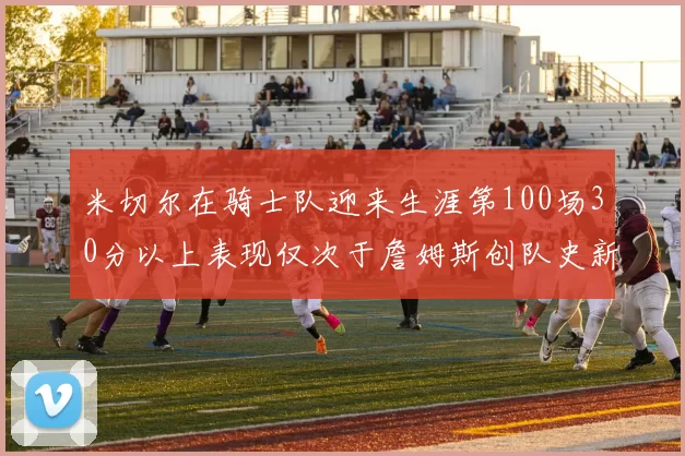 米切尔在骑士队迎来生涯第100场30分以上表现仅次于詹姆斯创队史新纪录