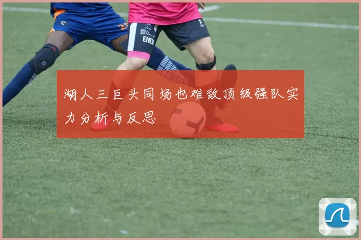 湖人三巨头同场也难敌顶级强队实力分析与反思