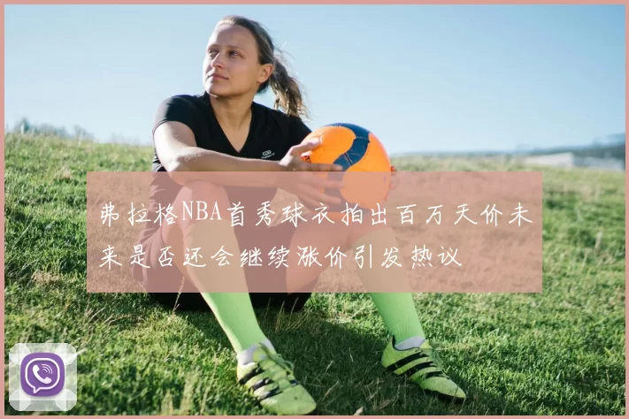 弗拉格NBA首秀球衣拍出百万天价未来是否还会继续涨价引发热议