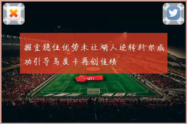 掘金稳住优势未让湖人逆转科尔成功引导乌度卡再创佳绩