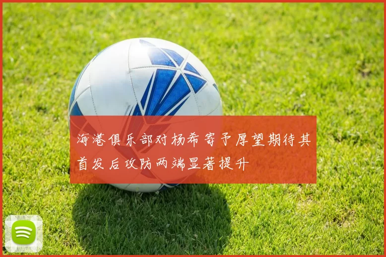 海港俱乐部对杨希寄予厚望期待其首发后攻防两端显著提升
