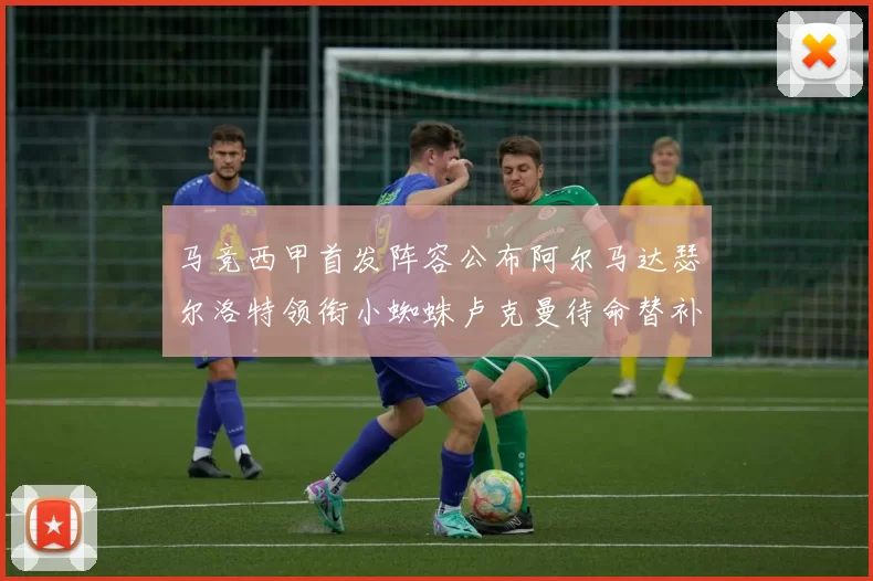 马竞西甲首发阵容公布阿尔马达瑟尔洛特领衔小蜘蛛卢克曼待命替补