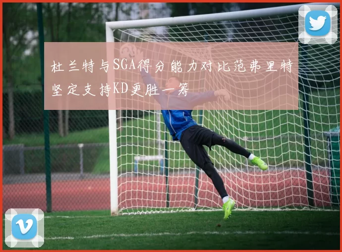 杜兰特与SGA得分能力对比范弗里特坚定支持KD更胜一筹