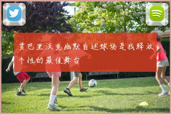 贾巴里沃克幽默自述球场是我释放个性的最佳舞台
