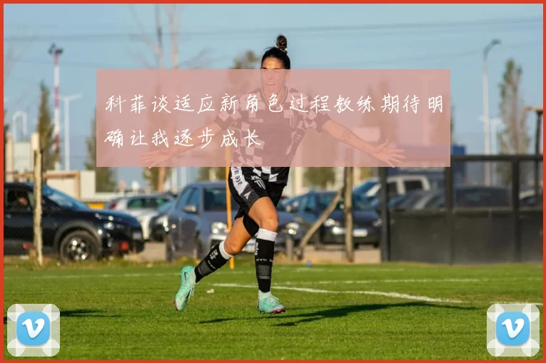 科菲谈适应新角色过程教练期待明确让我逐步成长