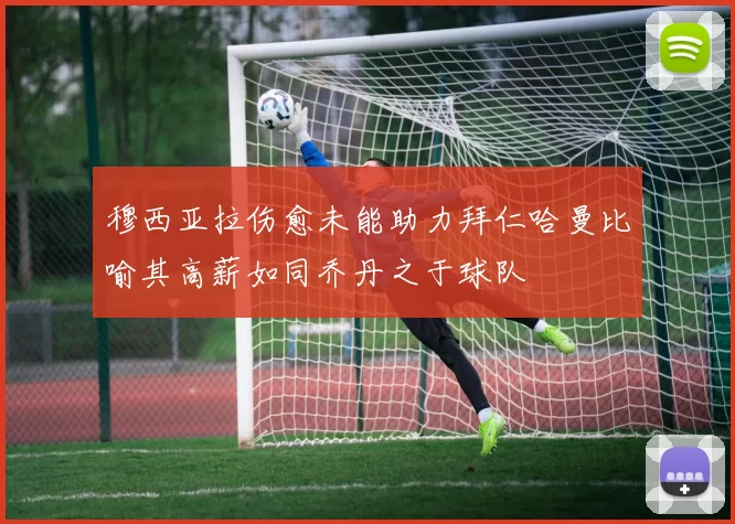 穆西亚拉伤愈未能助力拜仁哈曼比喻其高薪如同乔丹之于球队
