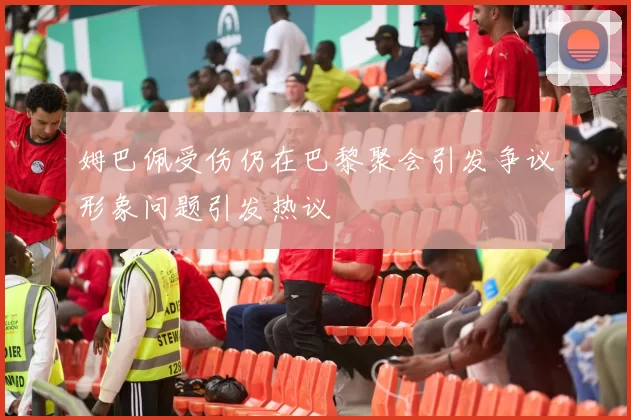 姆巴佩受伤仍在巴黎聚会引发争议形象问题引发热议