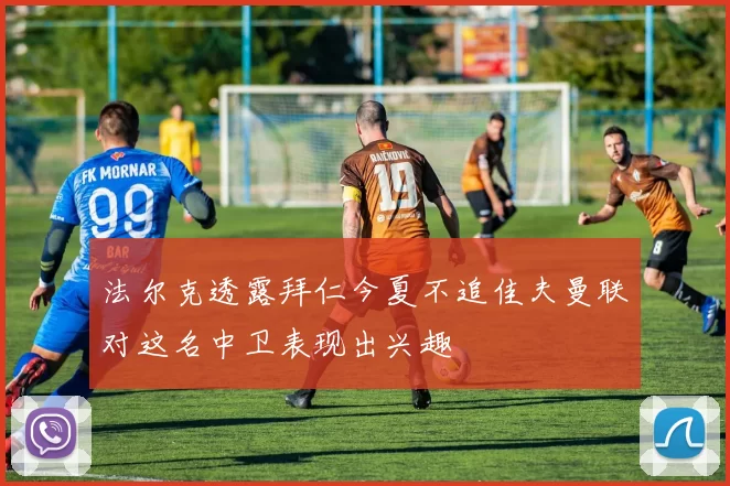 法尔克透露拜仁今夏不追佳夫曼联对这名中卫表现出兴趣