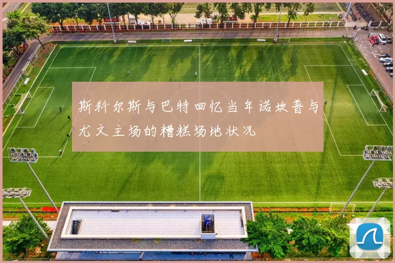 斯科尔斯与巴特回忆当年诺坎普与尤文主场的糟糕场地状况