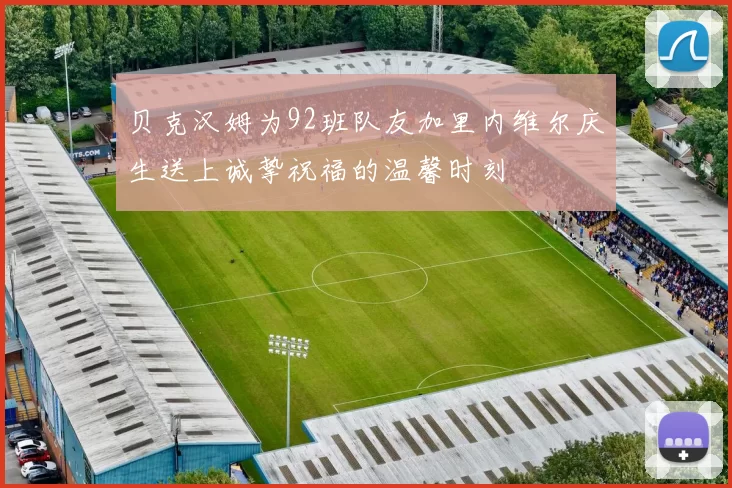 贝克汉姆为92班队友加里内维尔庆生送上诚挚祝福的温馨时刻