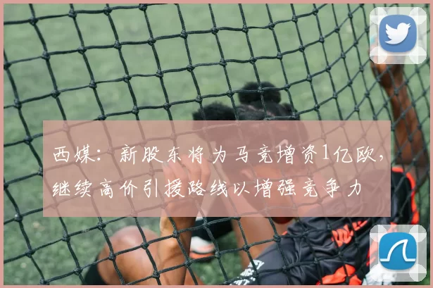 西媒：新股东将为马竞增资1亿欧，继续高价引援路线以增强竞争力