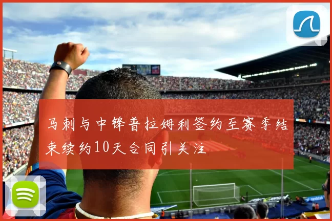 马刺与中锋普拉姆利签约至赛季结束续约10天合同引关注
