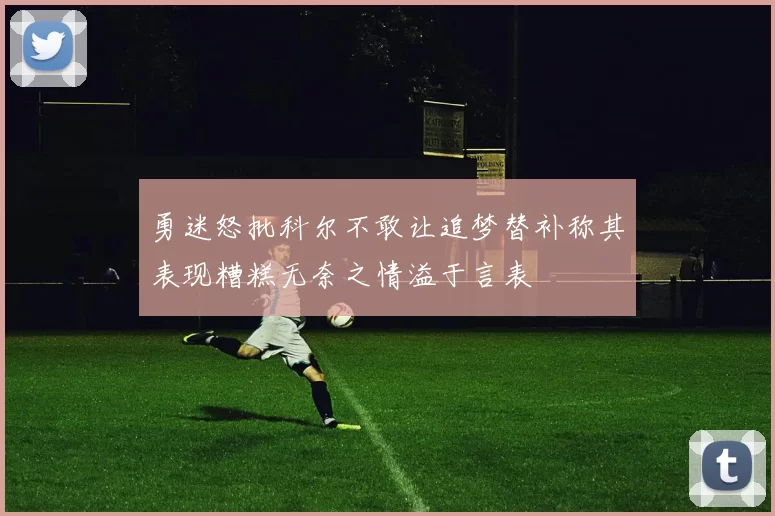 勇迷怒批科尔不敢让追梦替补称其表现糟糕无奈之情溢于言表
