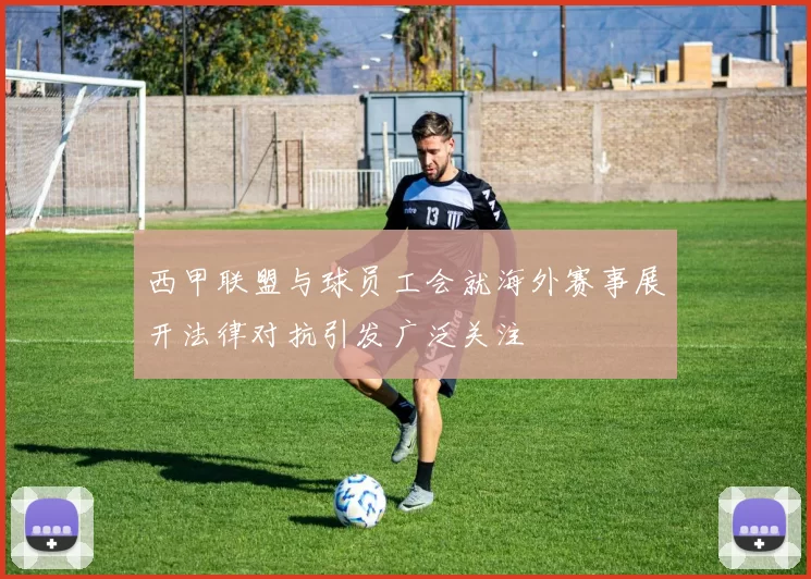西甲联盟与球员工会就海外赛事展开法律对抗引发广泛关注