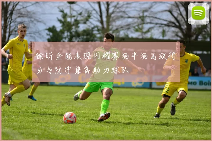 徐昕全能表现闪耀赛场半场高效得分与防守兼备助力球队