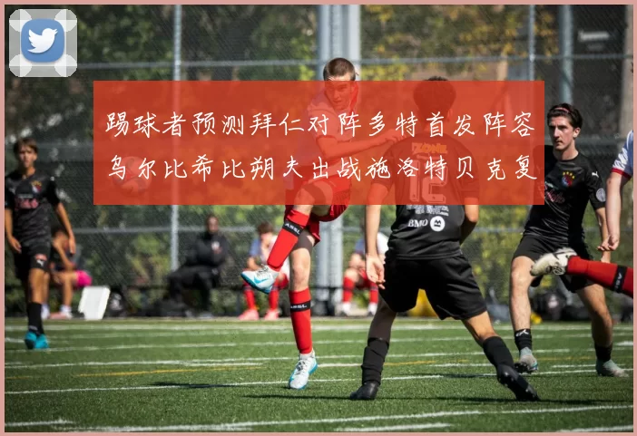 踢球者预测拜仁对阵多特首发阵容乌尔比希比朔夫出战施洛特贝克复出