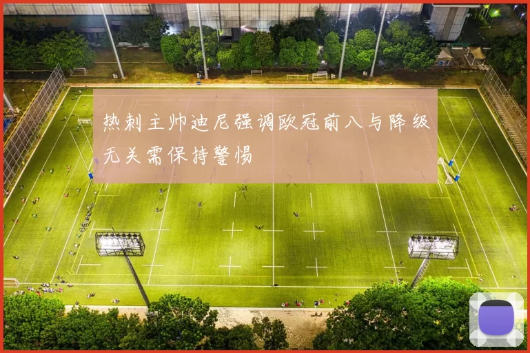 热刺主帅迪尼强调欧冠前八与降级无关需保持警惕
