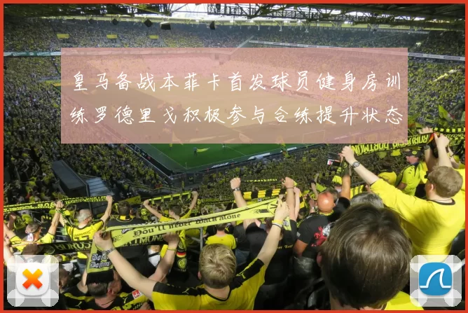 皇马备战本菲卡首发球员健身房训练罗德里戈积极参与合练提升状态
