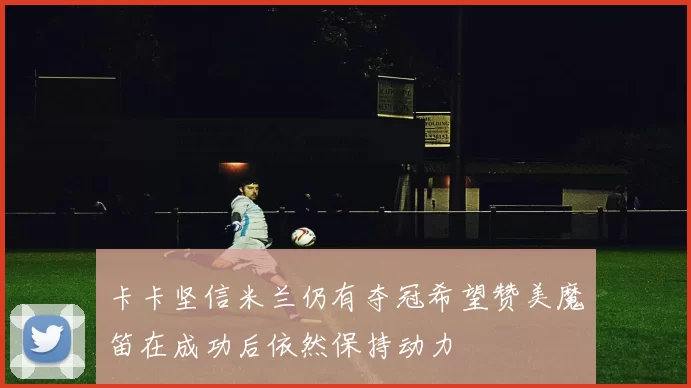 卡卡坚信米兰仍有夺冠希望赞美魔笛在成功后依然保持动力